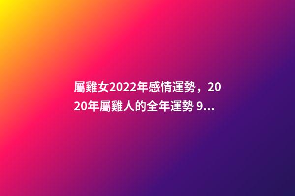 屬雞女2022年感情運勢，2020年屬雞人的全年運勢 93屬雞女人的2021年婚姻，屬雞女2021年全年運勢如何